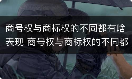 商号权与商标权的不同都有啥表现 商号权与商标权的不同都有啥表现呢