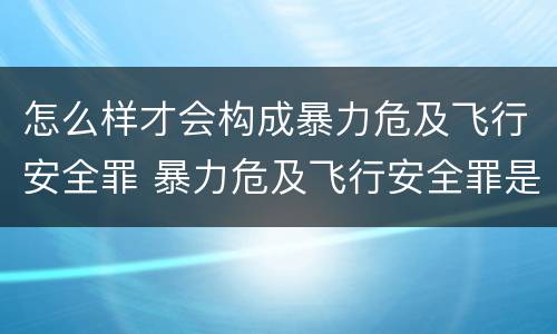 怎么样才会构成暴力危及飞行安全罪 暴力危及飞行安全罪是危险犯吗