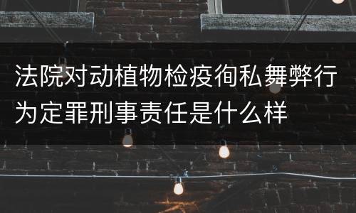 法院对动植物检疫徇私舞弊行为定罪刑事责任是什么样