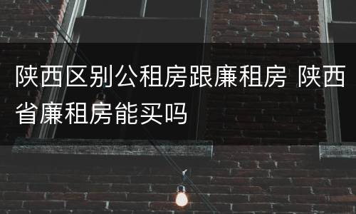 陕西区别公租房跟廉租房 陕西省廉租房能买吗