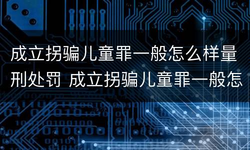 成立拐骗儿童罪一般怎么样量刑处罚 成立拐骗儿童罪一般怎么样量刑处罚