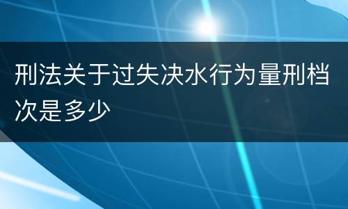 刑法关于过失决水行为量刑档次是多少