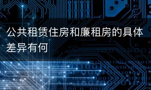 公共租赁住房和廉租房的具体差异有何