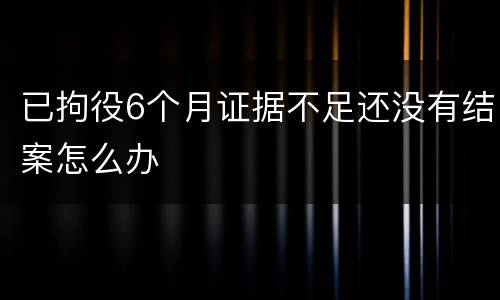 已拘役6个月证据不足还没有结案怎么办