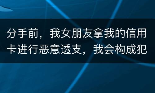 分手前，我女朋友拿我的信用卡进行恶意透支，我会构成犯罪吗，不是我透支的啊
