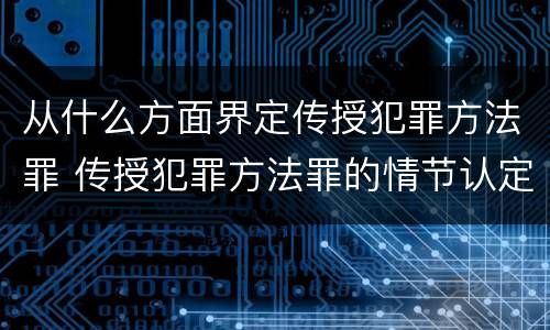 从什么方面界定传授犯罪方法罪 传授犯罪方法罪的情节认定