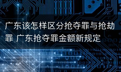 广东该怎样区分抢夺罪与抢劫罪 广东抢夺罪金额新规定