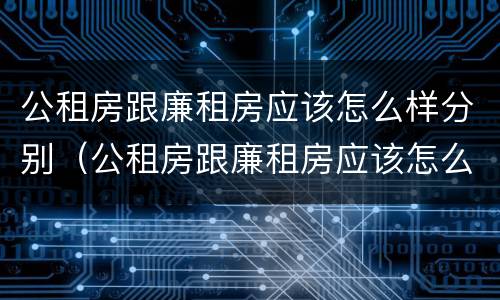 公租房跟廉租房应该怎么样分别（公租房跟廉租房应该怎么样分别呢）