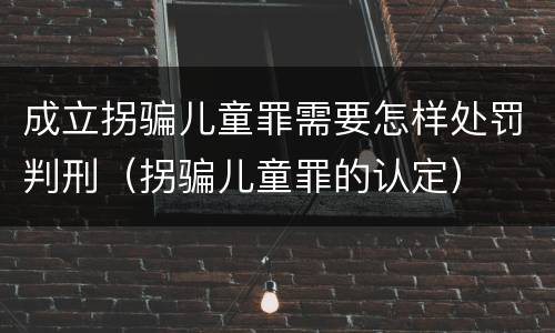 成立拐骗儿童罪需要怎样处罚判刑（拐骗儿童罪的认定）