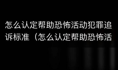 怎么认定帮助恐怖活动犯罪追诉标准（怎么认定帮助恐怖活动犯罪追诉标准呢）
