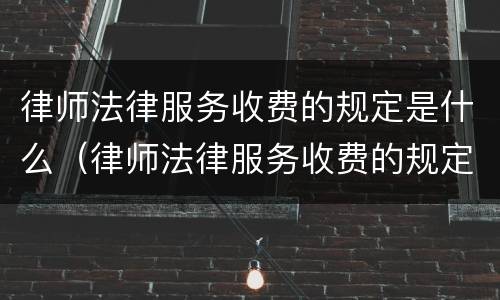 律师法律服务收费的规定是什么（律师法律服务收费的规定是什么时候实施）