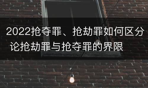 2022抢夺罪、抢劫罪如何区分 论抢劫罪与抢夺罪的界限