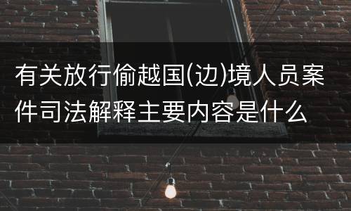 有关放行偷越国(边)境人员案件司法解释主要内容是什么