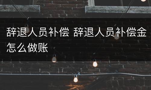 辞退人员补偿 辞退人员补偿金怎么做账