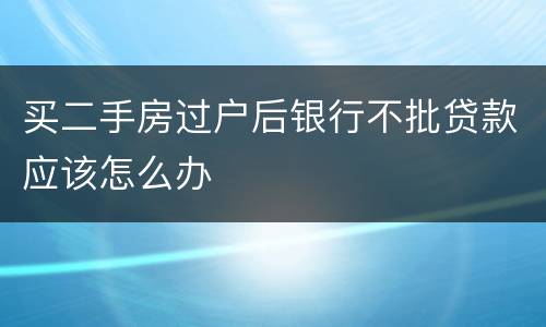 买二手房过户后银行不批贷款应该怎么办