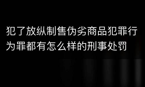犯了放纵制售伪劣商品犯罪行为罪都有怎么样的刑事处罚