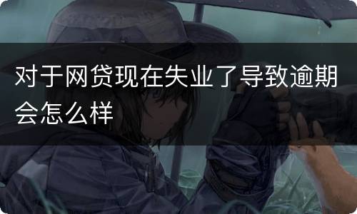 对于网贷现在失业了导致逾期会怎么样