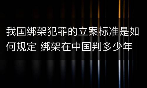 我国绑架犯罪的立案标准是如何规定 绑架在中国判多少年