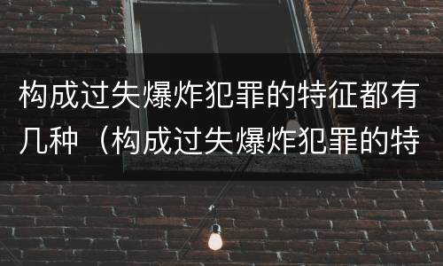 构成过失爆炸犯罪的特征都有几种（构成过失爆炸犯罪的特征都有几种情形）