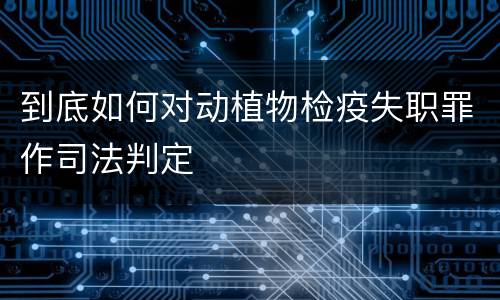 到底如何对动植物检疫失职罪作司法判定