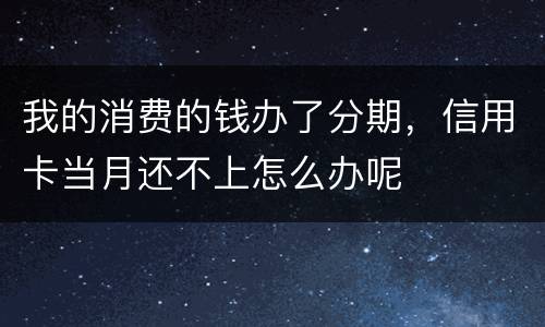 我的消费的钱办了分期，信用卡当月还不上怎么办呢