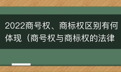 2022商号权、商标权区别有何体现（商号权与商标权的法律冲突与解决）