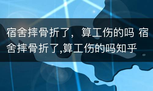 宿舍摔骨折了,算工伤的吗 宿舍摔骨折了,算工伤的吗知乎
