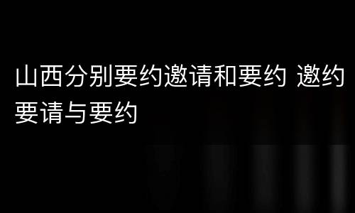 山西分别要约邀请和要约 邀约要请与要约