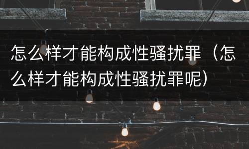 怎么样才能构成性骚扰罪（怎么样才能构成性骚扰罪呢）