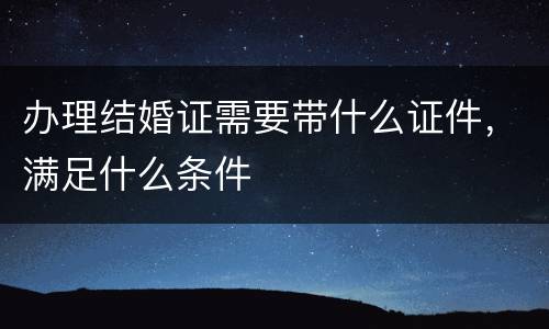 办理结婚证需要带什么证件，满足什么条件