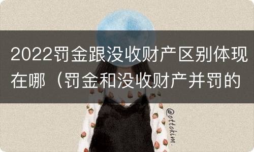 2022罚金跟没收财产区别体现在哪（罚金和没收财产并罚的执行顺序）