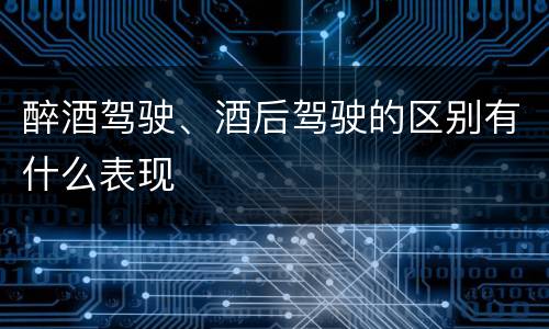 醉酒驾驶、酒后驾驶的区别有什么表现