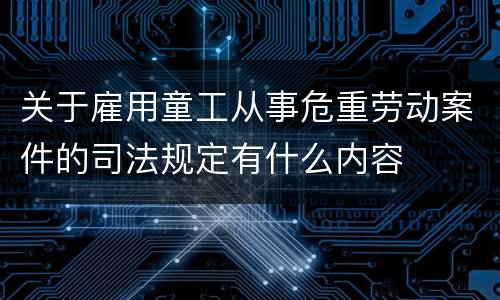 关于雇用童工从事危重劳动案件的司法规定有什么内容