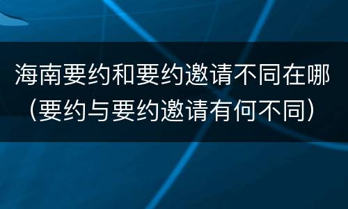 海南要约和要约邀请不同在哪（要约与要约邀请有何不同）