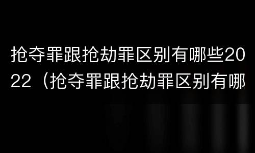 抢夺罪跟抢劫罪区别有哪些2022（抢夺罪跟抢劫罪区别有哪些2022案例）