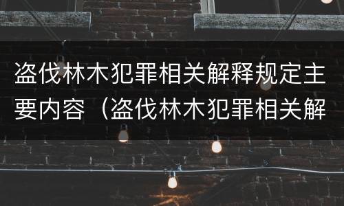 盗伐林木犯罪相关解释规定主要内容（盗伐林木犯罪相关解释规定主要内容是什么）