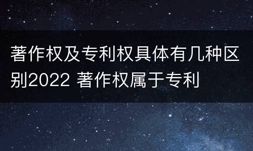 著作权及专利权具体有几种区别2022 著作权属于专利