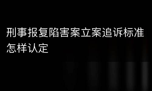 刑事报复陷害案立案追诉标准怎样认定