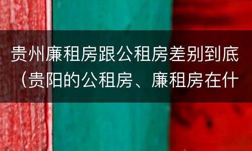 贵州廉租房跟公租房差别到底（贵阳的公租房、廉租房在什么地方?）
