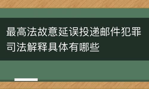 最高法故意延误投递邮件犯罪司法解释具体有哪些