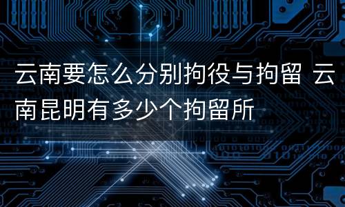 云南要怎么分别拘役与拘留 云南昆明有多少个拘留所