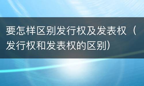 要怎样区别发行权及发表权（发行权和发表权的区别）