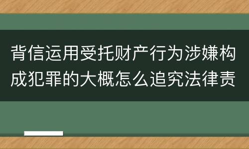 背信运用受托财产行为涉嫌构成犯罪的大概怎么追究法律责任