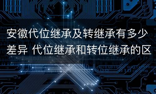 安徽代位继承及转继承有多少差异 代位继承和转位继承的区别