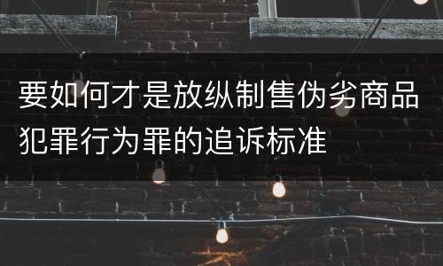要如何才是放纵制售伪劣商品犯罪行为罪的追诉标准