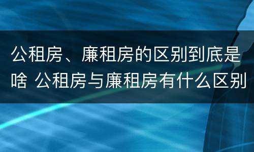 公租房、廉租房的区别到底是啥 公租房与廉租房有什么区别?