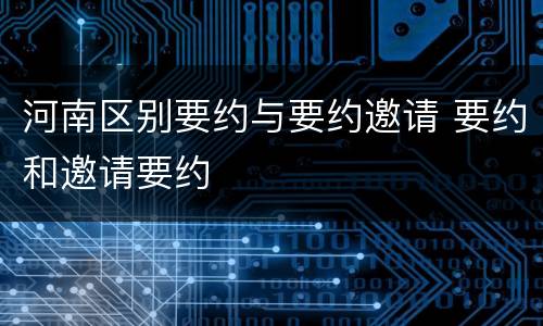 河南区别要约与要约邀请 要约和邀请要约