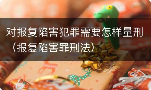 对报复陷害犯罪需要怎样量刑（报复陷害罪刑法）