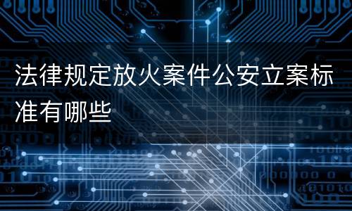 法律规定放火案件公安立案标准有哪些