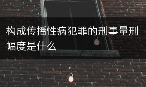 构成传播性病犯罪的刑事量刑幅度是什么